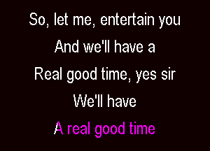 So, let me, entertain you

And we'll have a

Real good time, yes sir
We'll have