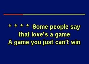 ?( ?' ' 7 Some people say
that loveks a game
A game you just cam win

g