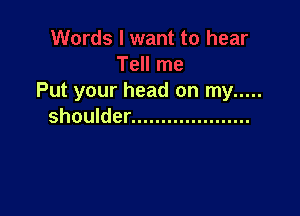 Put your head on my .....

shoulder ....................