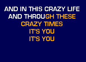 AND IN THIS CRAZY LIFE
AND THROUGH THESE
CRAZY TIMES
ITS YOU
ITS YOU