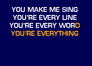 YOU MAKE ME SING
YOU'RE EVERY LINE
YOU'RE EVERY WORD
YOU'RE EVERYTHING