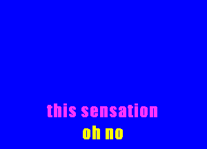 this sensation
on no