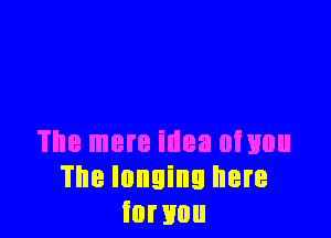 The mere idea ofxmu
The longing here
iornou
