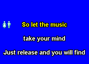 M So let the music

take your mind

Just release and you will find