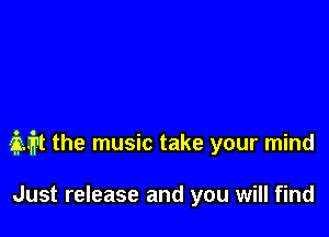 mt the music take your mind

Just release and you will find