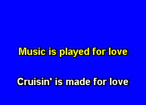 Music is played for love

Cruisin' is made for love