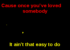 Cause once yowve loved
somebody

It ath that easy to do