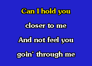 Can I hold you

closer to me

And not feel you

goin' through me