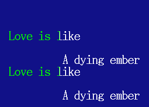 Love is like

A dying ember
Love is like

A dying ember