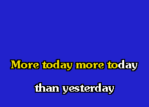 More today more today

than yesterday