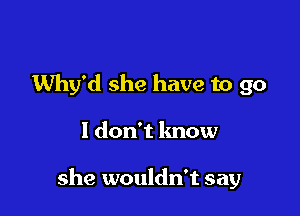 Why'd she have to go

I don't know

she wouldn't say