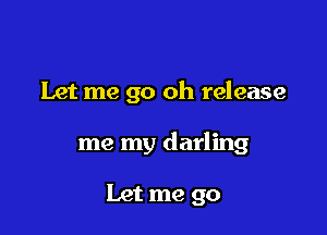 Let me go oh release

me my darling

Let me go