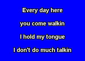 Every day here

you come walkin

I hold my tongue

I don't do much talkin