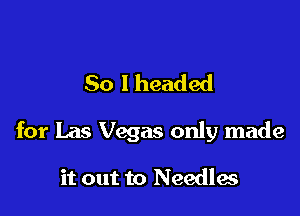 So I headed

for Las Vegas only made

it out to Needles