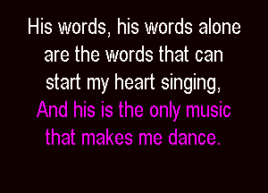 His words, his words alone
are the words that can
start my heart singing,