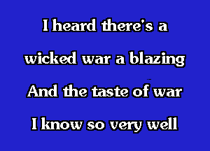 I heard there's a
wicked war a blazing
And the taste of war

I know so very well