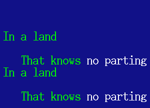 In a land

That knows no parting
In a land

That knows no parting