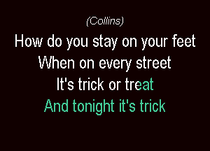 (COMHS)

How do you stay on your feet
When on every street

It's trick or treat
And tonight it's trick