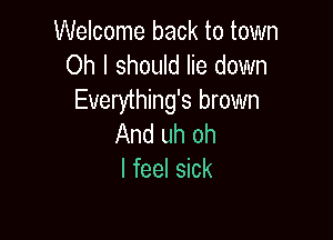 Welcome back to town
Oh I should lie down
Everything's brown

And uh oh
I feel sick