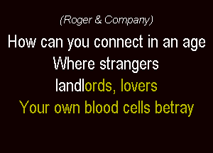 (Roger a Company)

How can you connect in an age
Where strangers

landlords, lovers
Your own blood cells betray