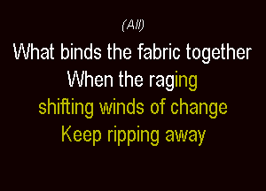 (W)

What binds the fabric together
When the raging

shiiiing winds of change
Keep ripping away