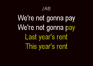 WU

We're not gonna pay
We're not gonna pay

Last year's rent
This year's rent