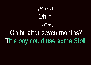 (Roger)
Oh hi
(COHJDS)
'Oh hi' after seven months?

This boy could use some Stoli