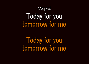 (Anger)
Today for you
tomorrow for me

Today for you
tomorrow for me