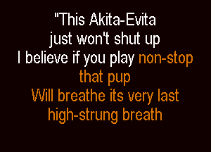 This Akita-Evita
just won't shut up
I believe if you play non-stop
that pup

Will breathe its very last
high-strung breath