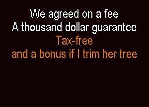 We agreed on a fee
A thousand dollar guarantee
Tax-free

and a bonus if I trim her tree