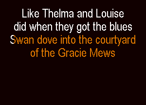 Like Thelma and Louise
did when they got the blues
Swan dove into the courtyard

of the Gracie Mews
