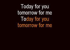 Today for you
tomorrow for me
Today for you

tomorrow for me