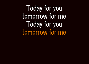 Today for you
tomorrow for me
Today for you

tomorrow for me