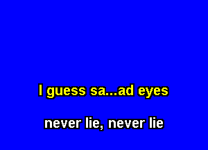 I guess sa...ad eyes

never lie, never lie