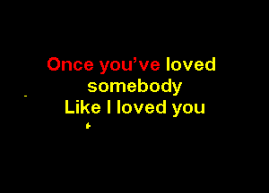Once you,ve loved
somebody

Like I loved you