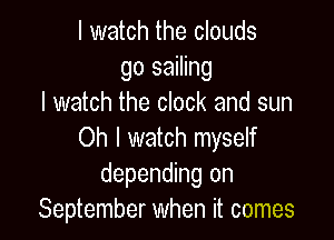 I watch the clouds
go sailing
I watch the clock and sun

Oh I watch myself
depending on
September when it comes