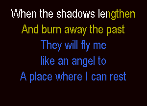 When the shadows lengthen
And burn away the past