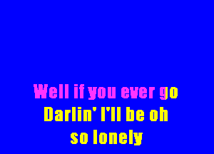 Well iivou ever go
Darlin' I'll he on
so lonely