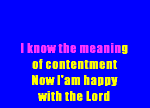 I know the meaning
oi contentment
How I'm haunt!

with the lord