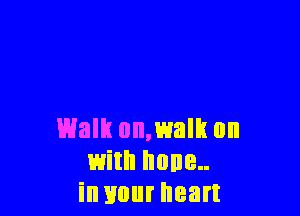 Walk 0n,walh on
with hone..
in your heart