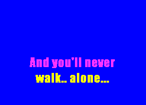 And Huu'll never
walk alone...