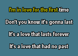 I'm in love for the first time
Don't you know it's gonna last
It's a love that lasts forever

It's a love that had no past