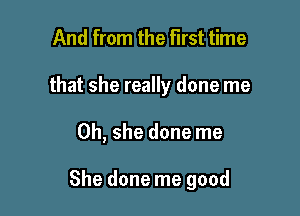 And from the first time
that she really done me

Oh, she done me

She done me good