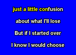 just a little confusion

about what I'll lose
But if I started over

I know I would choose