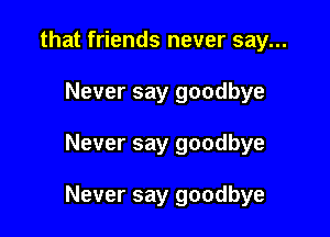 that friends never say...
Never say goodbye

Never say goodbye

Never say goodbye