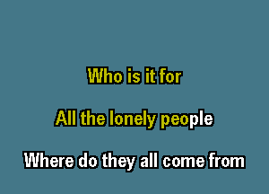 Who is it for

All the lonely people

Where do they all come from