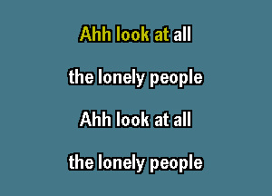 Ahh look at all
the lonely people
Ahh look at all

the lonely people