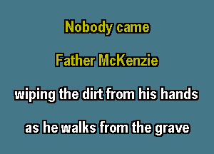 Nobody came
Father McKenzie

wiping the did from his hands

as he walks from the grave