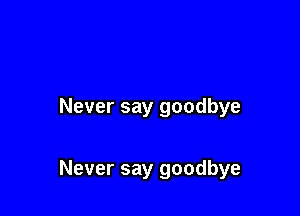 Never say goodbye

Never say goodbye