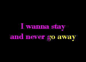 I wanna stay

and never go away